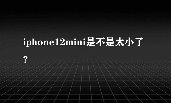 iphone12mini是不是太小了？