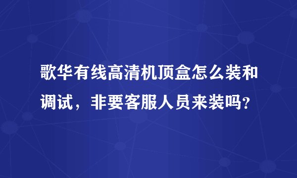 歌华有线高清机顶盒怎么装和调试，非要客服人员来装吗？