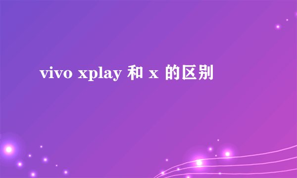vivo xplay 和 x 的区别