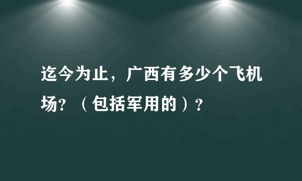 迄今为止，广西有多少个飞机场？（包括军用的）？