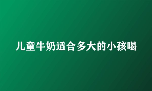 儿童牛奶适合多大的小孩喝