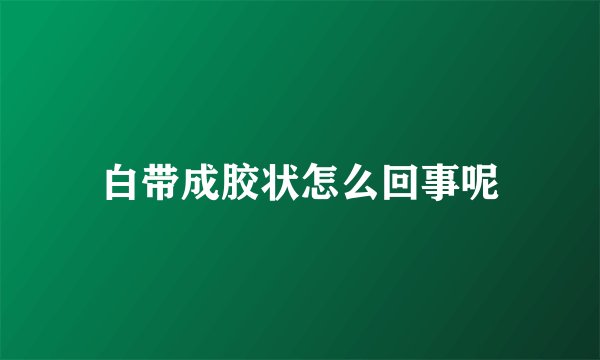 白带成胶状怎么回事呢