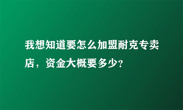 我想知道要怎么加盟耐克专卖店，资金大概要多少？
