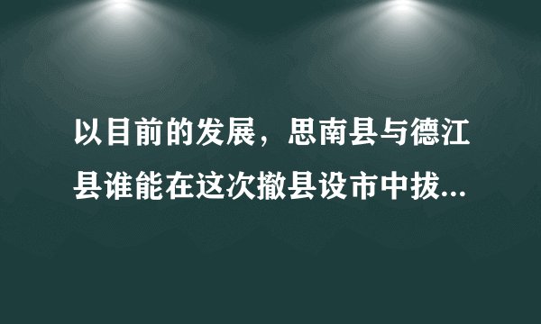 以目前的发展，思南县与德江县谁能在这次撤县设市中拔得头筹？