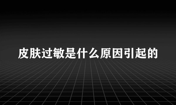 皮肤过敏是什么原因引起的