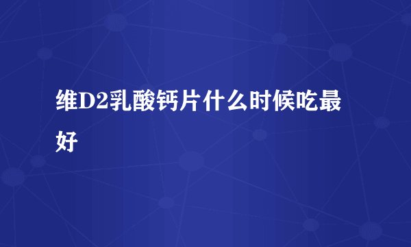维D2乳酸钙片什么时候吃最好