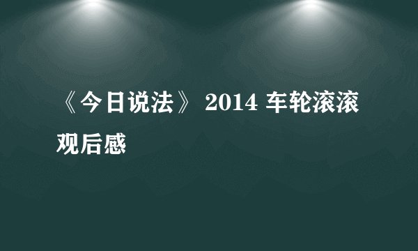 《今日说法》 2014 车轮滚滚 观后感