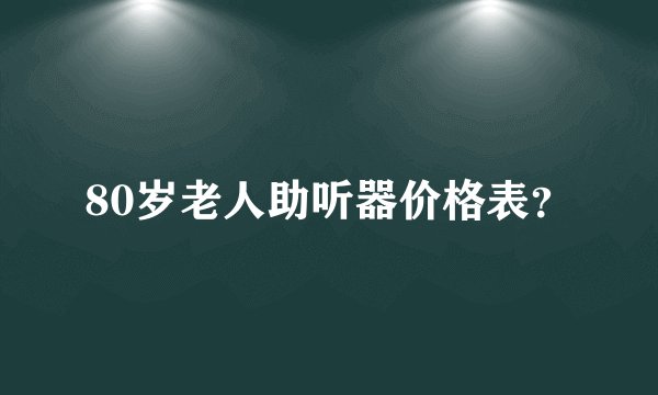 80岁老人助听器价格表？