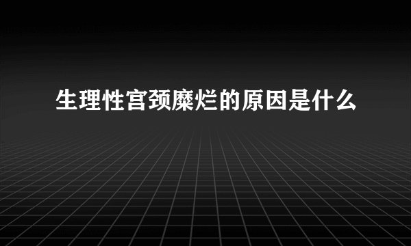 生理性宫颈糜烂的原因是什么