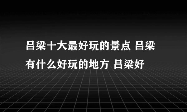 吕梁十大最好玩的景点 吕梁有什么好玩的地方 吕梁好