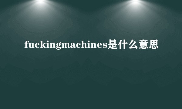 fuckingmachines是什么意思