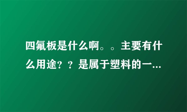 四氟板是什么啊。。主要有什么用途？？是属于塑料的一种吗？？简单通俗的介绍下，谢谢@！