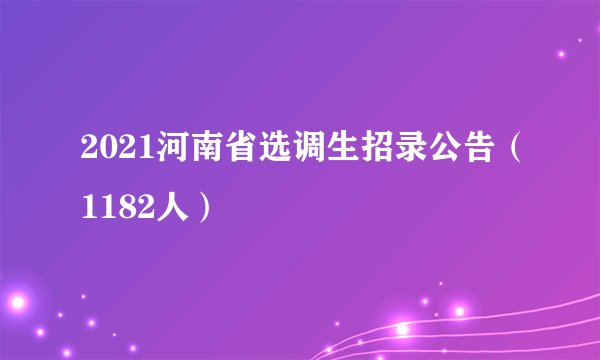2021河南省选调生招录公告（1182人）
