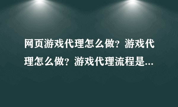 网页游戏代理怎么做？游戏代理怎么做？游戏代理流程是什么？游戏联运流程流程是什么？