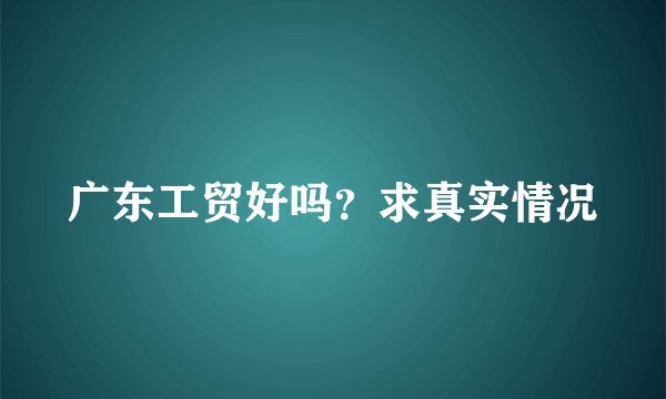 广东工贸好吗？求真实情况