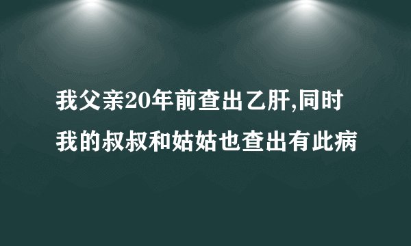 我父亲20年前查出乙肝,同时我的叔叔和姑姑也查出有此病