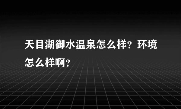 天目湖御水温泉怎么样？环境怎么样啊？
