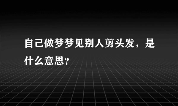自己做梦梦见别人剪头发，是什么意思？