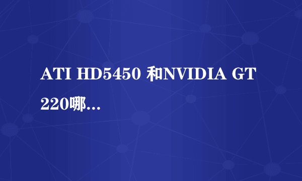 ATI HD5450 和NVIDIA GT220哪个更好?