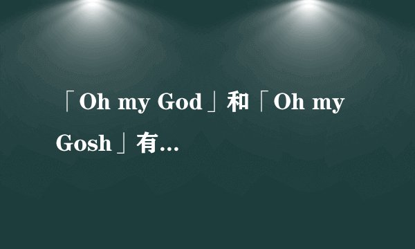 「Oh my God」和「Oh my Gosh」有什么区别？