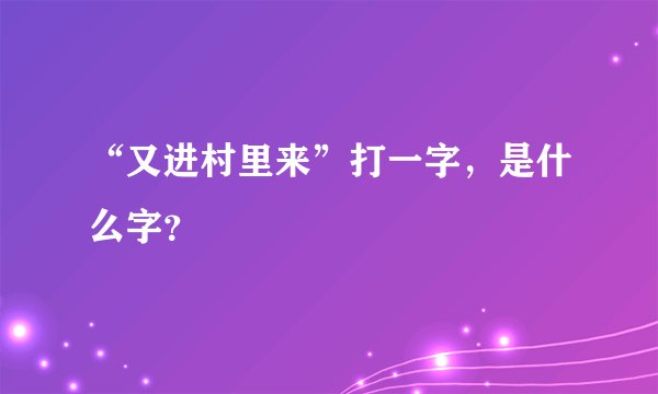 “又进村里来”打一字，是什么字？