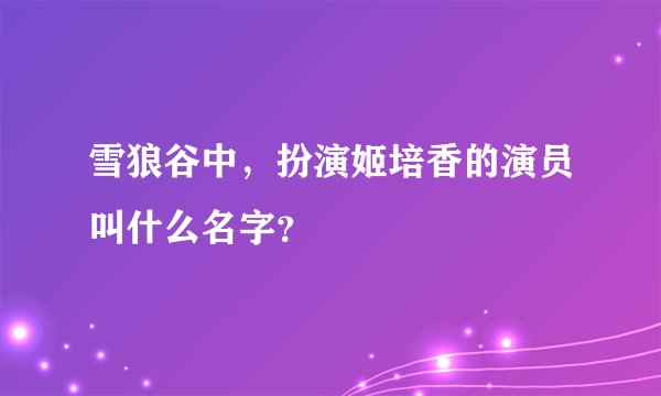 雪狼谷中，扮演姬培香的演员叫什么名字？