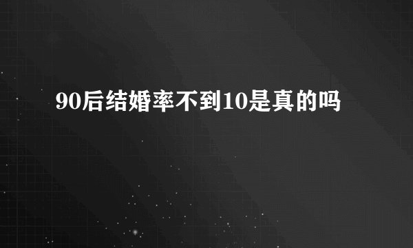 90后结婚率不到10是真的吗