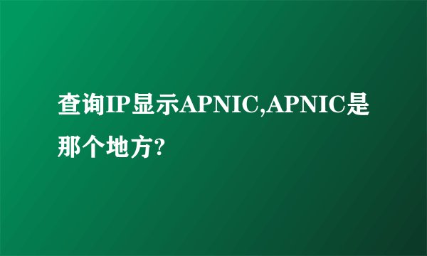 查询IP显示APNIC,APNIC是那个地方?