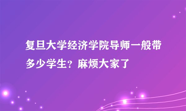 复旦大学经济学院导师一般带多少学生？麻烦大家了
