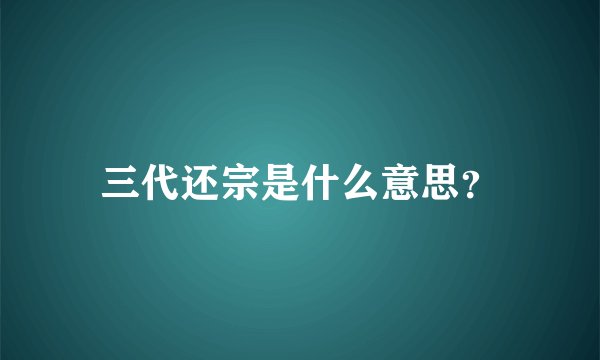 三代还宗是什么意思？