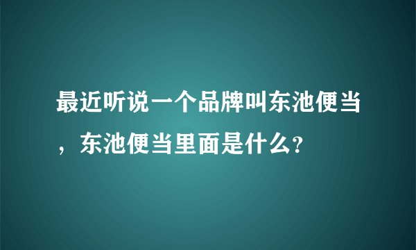 最近听说一个品牌叫东池便当，东池便当里面是什么？