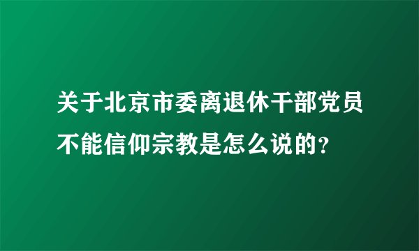 关于北京市委离退休干部党员不能信仰宗教是怎么说的？