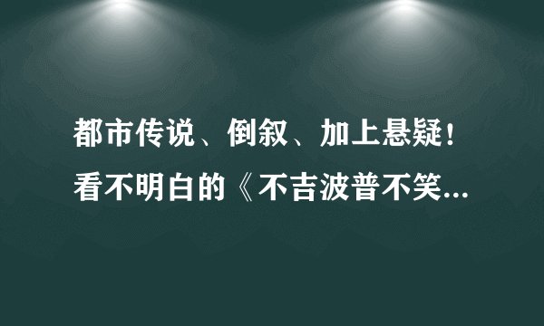 都市传说、倒叙、加上悬疑！看不明白的《不吉波普不笑》全解析