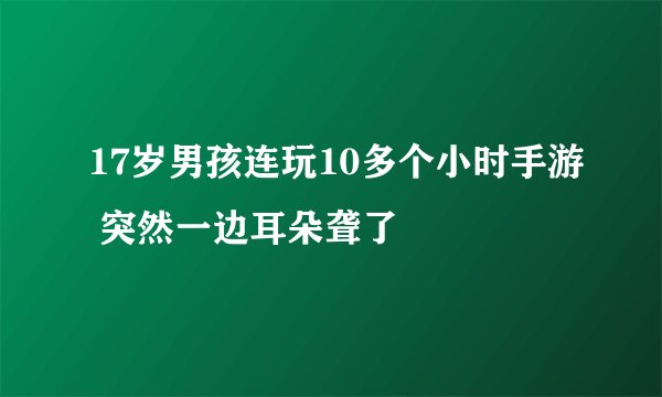 17岁男孩连玩10多个小时手游 突然一边耳朵聋了
