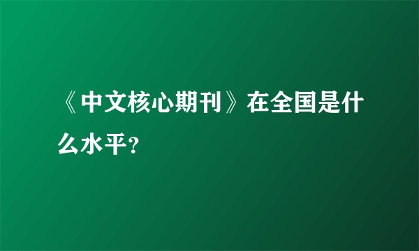 《中文核心期刊》在全国是什么水平？
