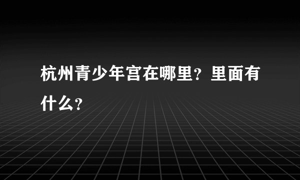 杭州青少年宫在哪里？里面有什么？