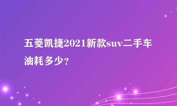 五菱凯捷2021新款suv二手车油耗多少？