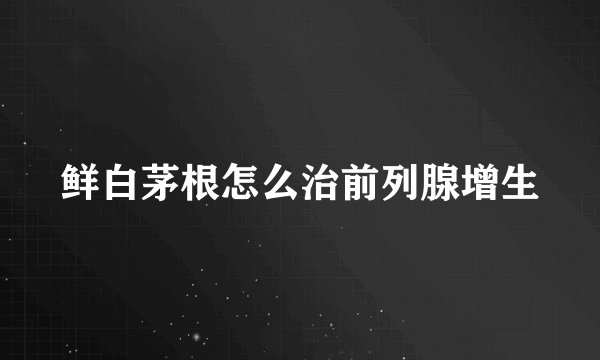 鲜白茅根怎么治前列腺增生