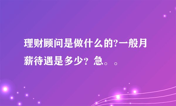 理财顾问是做什么的?一般月薪待遇是多少？急。。