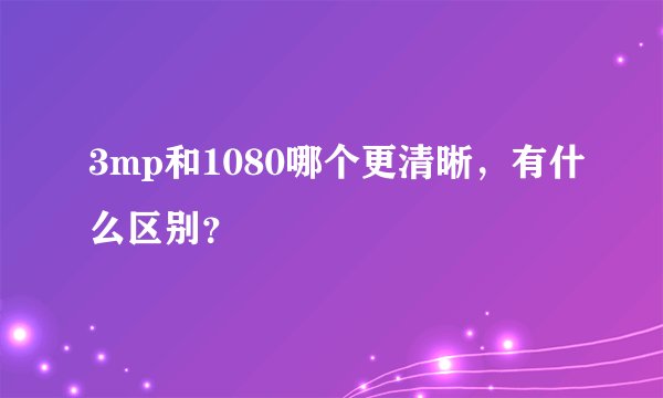 3mp和1080哪个更清晰,有什么区别?