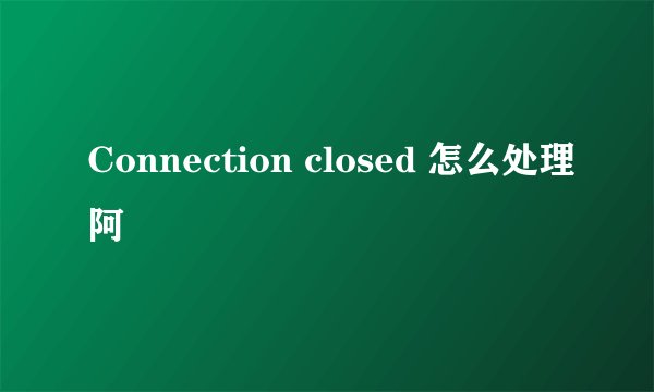 Connection closed 怎么处理阿
