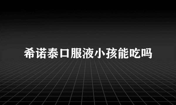 希诺泰口服液小孩能吃吗