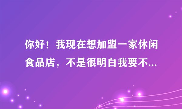 你好！我现在想加盟一家休闲食品店，不是很明白我要不要注册一个食品公司，还是只要去工商部门核名？