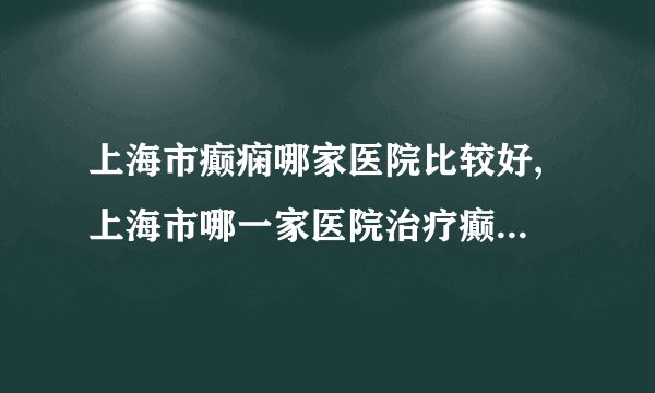 上海市癫痫哪家医院比较好, 上海市哪一家医院治疗癫痫病比较好