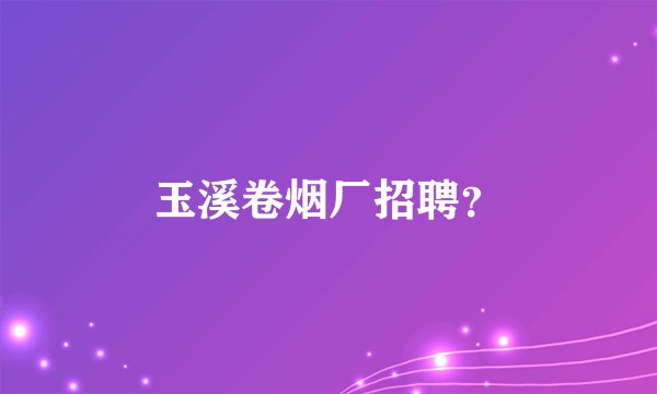 玉溪卷烟厂招聘？