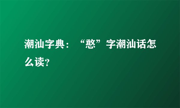 潮汕字典：“憨”字潮汕话怎么读？