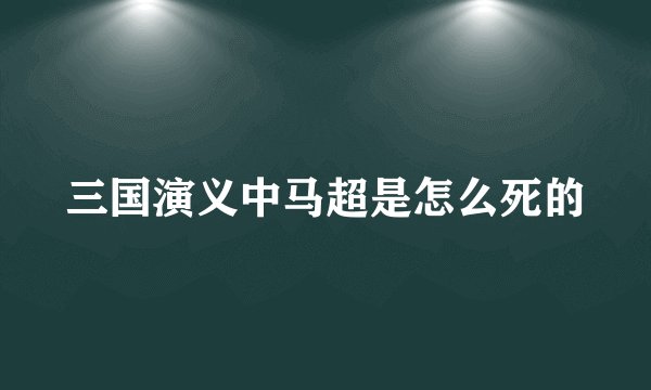 三国演义中马超是怎么死的
