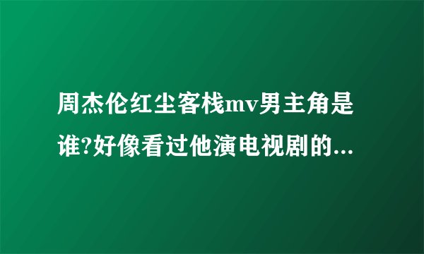 周杰伦红尘客栈mv男主角是谁?好像看过他演电视剧的，可是想不起来是谁？