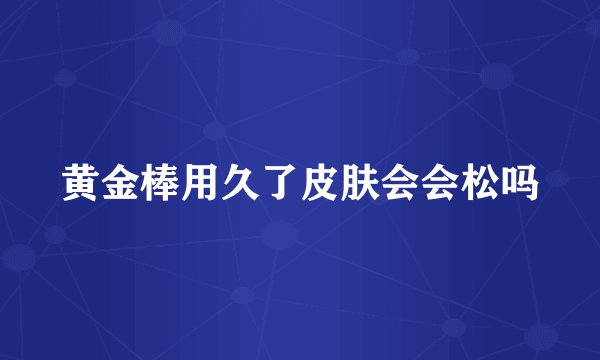 黄金棒用久了皮肤会会松吗