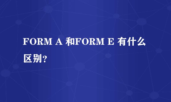 FORM A 和FORM E 有什么区别？